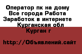 Оператор пк на дому - Все города Работа » Заработок в интернете   . Курганская обл.,Курган г.